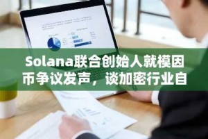 Solana联合创始人就模因币争议发声，谈加密行业自由与责任