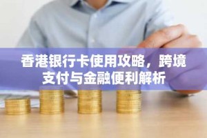 香港银行卡使用攻略，跨境支付与金融便利解析