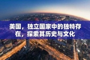 美国，独立国家中的独特存在，探索其历史与文化