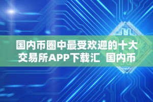 国内币圈中最受欢迎的十大交易所APP下载汇 国内币圈中最受欢迎的十大交易所APP下载汇总