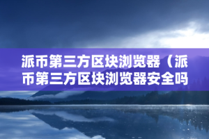 派币第三方区块浏览器（派币第三方区块浏览器安全吗）