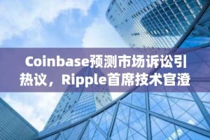 Coinbase预测市场诉讼引热议，Ripple首席技术官澄清事件合约定义