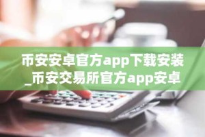 币安安卓官方app下载安装_币安交易所官方app安卓版下载入口