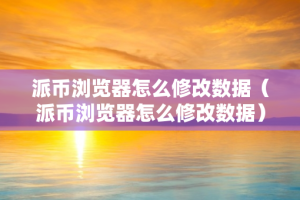 派币浏览器怎么修改数据（派币浏览器怎么修改数据）