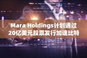 Mara Holdings计划通过20亿美元股票发行加速比特币积累