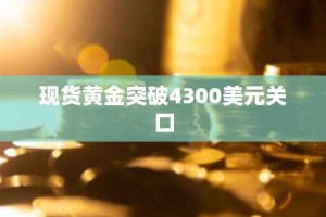 现货黄金突破4300美元关口