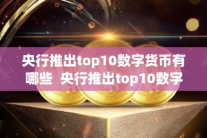 央行推出top10数字货币有哪些 央行推出top10数字货币有哪些及央行推出top10数字货币有哪些影响