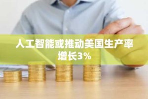 人工智能或推动美国生产率增长3%