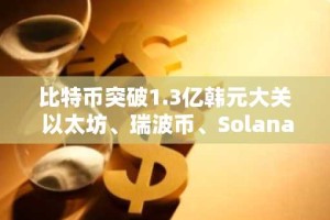 比特币突破1.3亿韩元大关 以太坊、瑞波币、Solana持续走强