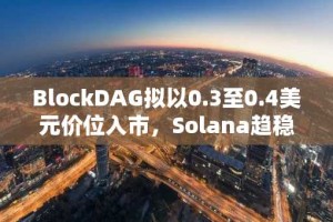 BlockDAG拟以0.3至0.4美元价位入市，Solana趋稳之际XRP剑指5美元目标