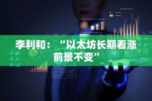 李利和：“以太坊长期看涨前景不变”