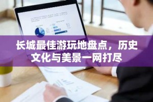 长城最佳游玩地盘点，历史文化与美景一网打尽