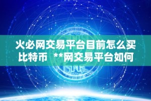 火必网交易平台目前怎么买比特币 **网交易平台如何**比特币