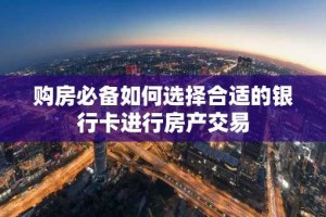 购房必备如何选择合适的银行卡进行房产交易