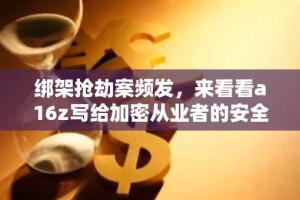 绑架抢劫案频发，来看看a16z写给加密从业者的安全指南