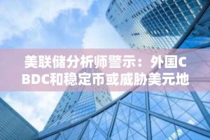 美联储分析师警示：外国CBDC和稳定币或威胁美元地位
