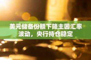 美元储备份额下降主因汇率波动，央行持仓稳定