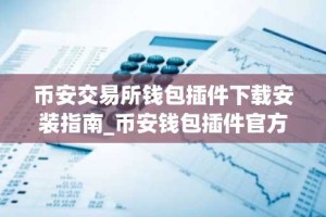 币安交易所钱包插件下载安装指南_币安钱包插件官方安装入口