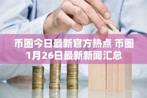 币圈今日最新官方热点 币圈1月26日最新新闻汇总