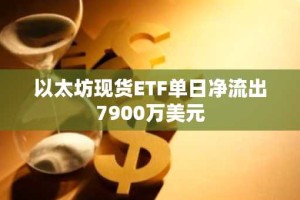 以太坊现货ETF单日净流出7900万美元