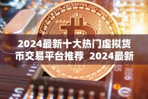 2024最新十大热门虚拟货币交易平台推荐 2024最新十大热门虚拟货币交易平台推荐：找到最适合你的平台