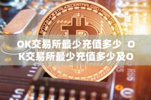 OK交易所最少充值多少 OK交易所最少充值多少及OK交易所最少充值多少钱