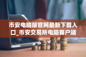币安电脑版官网最新下载入口_币安交易所电脑客户端下载