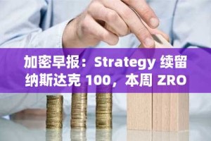 加密早报：Strategy 续留纳斯达克 100，本周 ZRO、ARB、STRK 等代币将迎来大额解锁