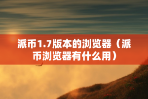 派币1.7版本的浏览器（派币浏览器有什么用）