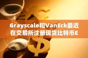 Grayscale和VanEck最近在交易所注册现货比特币ETF股票