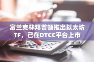 富兰克林邓普顿推出以太坊TF，已在DTCC平台上市