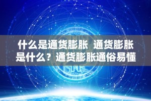 什么是通货膨胀 通货膨胀是什么？通货膨胀通俗易懂解释
