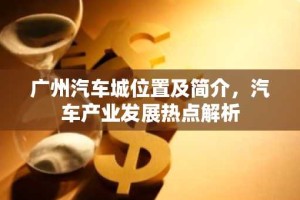 广州汽车城位置及简介，汽车产业发展热点解析