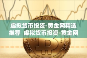 虚拟货币投资-黄金网精选推荐 虚拟货币投资-黄金网精选推荐：如何选择最佳投资项目？
