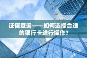 征信查询——如何选择合适的银行卡进行操作？