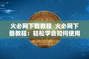 火必网下载教程 火必网下载教程：轻松学会如何使用火必网下载你喜欢的内容
