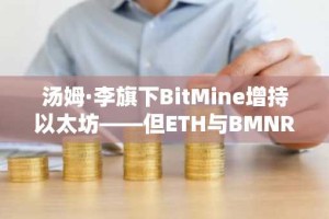 汤姆·李旗下BitMine增持以太坊——但ETH与BMNR双双下挫