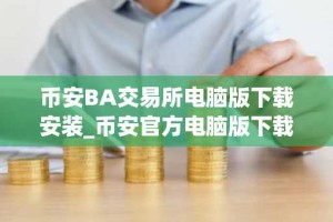 币安BA交易所电脑版下载安装_币安官方电脑版下载入口