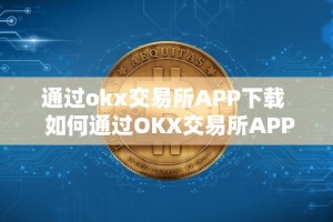 通过okx交易所APP下载 如何通过OKX交易所APP下载及OK交易所下载地址