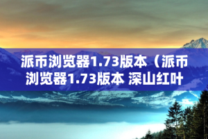 派币浏览器1.73版本（派币浏览器1.73版本 深山红叶官网）