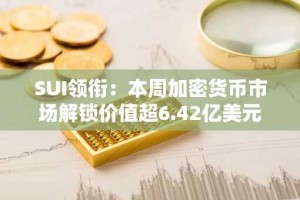 SUI领衔：本周加密货币市场解锁价值超6.42亿美元