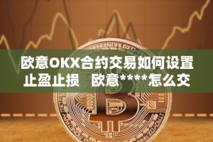 欧意OKX合约交易如何设置止盈止损 欧意****怎么交易