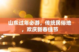 山东过年必游，传统民俗地，欢庆新春佳节