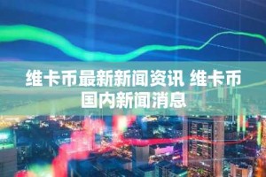 维卡币最新新闻资讯 维卡币国内新闻消息