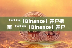 *****（Binance）开户指南 *****（Binance）开户指南