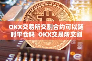 OKX交易所交割合约可以随时平仓吗 OKX交易所交割合约可以随时平仓吗