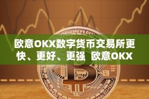 欧意OKX数字货币交易所更快、更好、更强 欧意OKX数字货币交易所：更快、更好、更强
