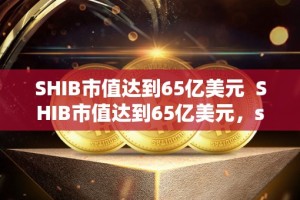 SHIB市值达到65亿美元 SHIB市值达到65亿美元，shib市值多少？