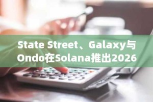State Street、Galaxy与Ondo在Solana推出2026年代币化流动性基金
