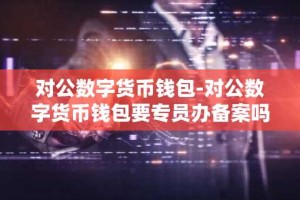 对公数字货币钱包-对公数字货币钱包要专员办备案吗